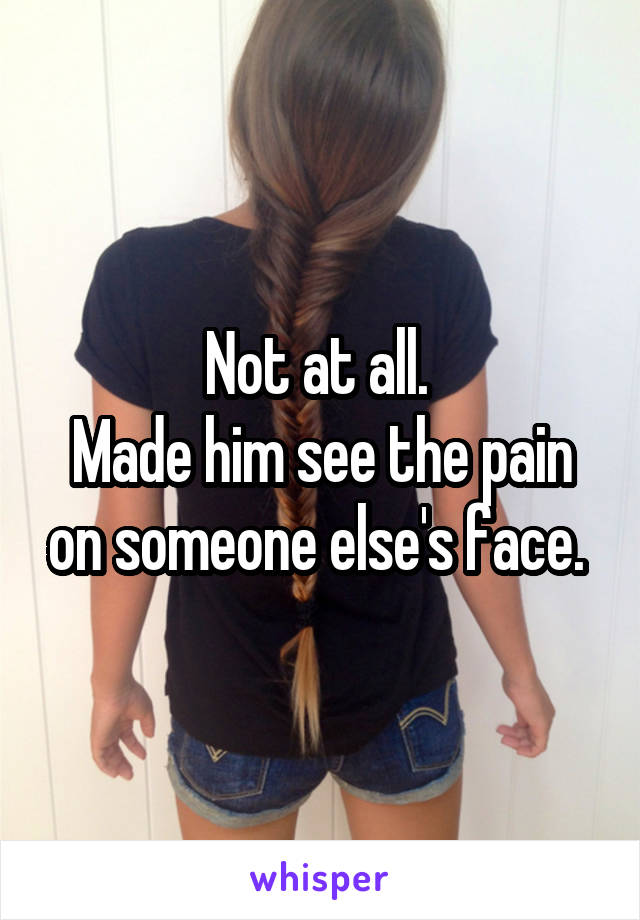 Not at all. 
Made him see the pain on someone else's face. 