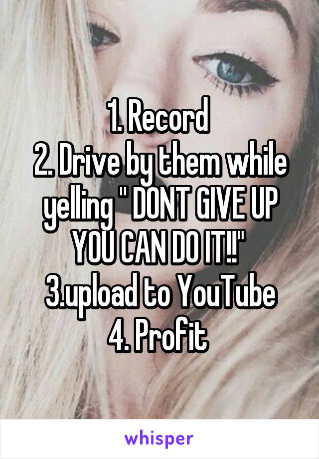 1. Record 
2. Drive by them while yelling " DONT GIVE UP YOU CAN DO IT!!" 
3.upload to YouTube
4. Profit 