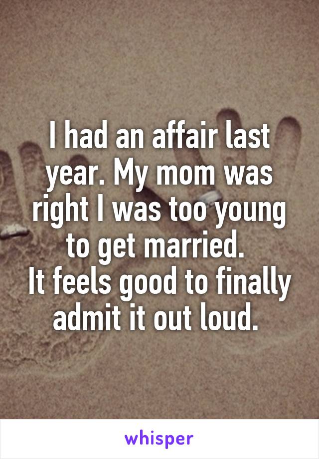 I had an affair last year. My mom was right I was too young to get married. 
It feels good to finally admit it out loud. 