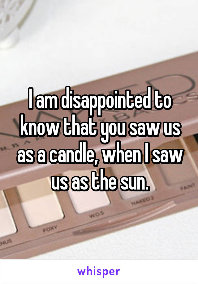 I am disappointed to know that you saw us as a candle, when I saw us as the sun.