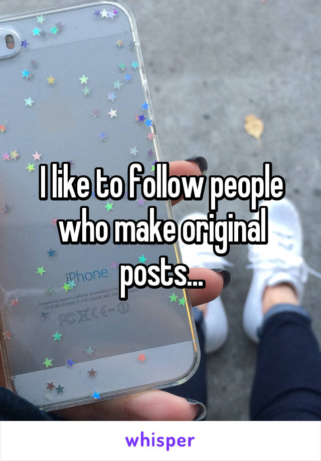 I like to follow people who make original posts...