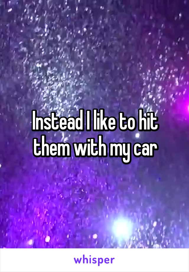 Instead I like to hit them with my car