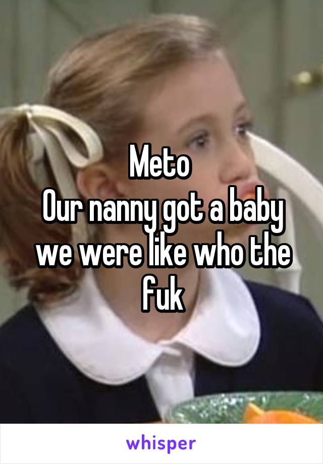 Meto 
Our nanny got a baby we were like who the fuk