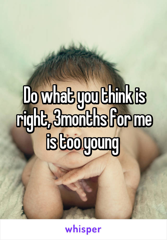 Do what you think is right, 3months for me is too young 
