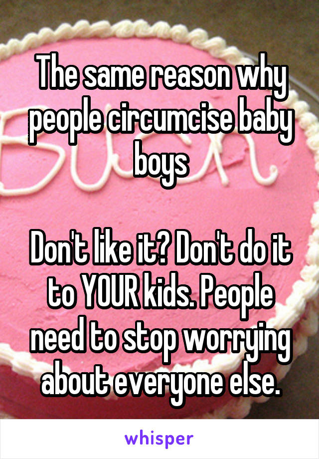 The same reason why people circumcise baby boys

Don't like it? Don't do it to YOUR kids. People need to stop worrying about everyone else.