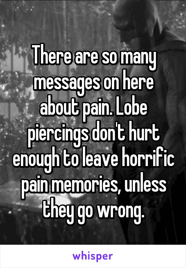 There are so many messages on here about pain. Lobe piercings don't hurt enough to leave horrific pain memories, unless they go wrong.