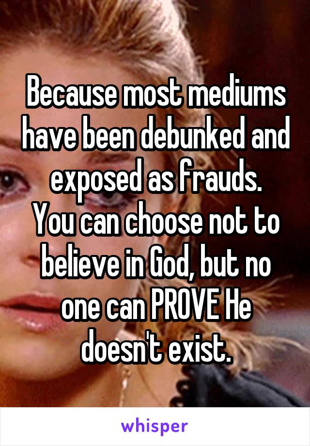 Because most mediums have been debunked and exposed as frauds.
You can choose not to believe in God, but no one can PROVE He doesn't exist.