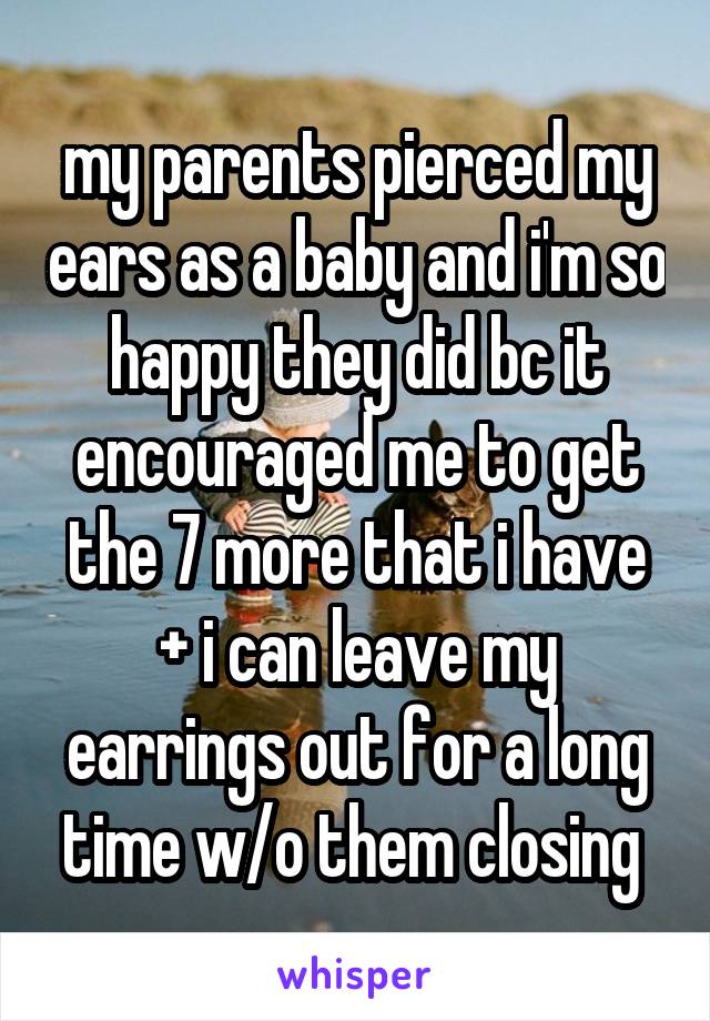 my parents pierced my ears as a baby and i'm so happy they did bc it encouraged me to get the 7 more that i have + i can leave my earrings out for a long time w/o them closing 