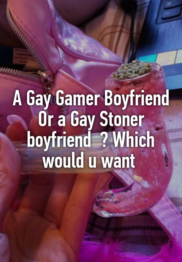 A Gay Gamer Boyfriend Or a Gay Stoner boyfriend  ? Which would u want 