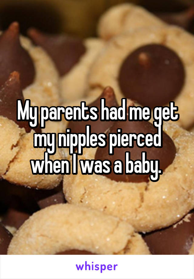 My parents had me get my nipples pierced when I was a baby. 
