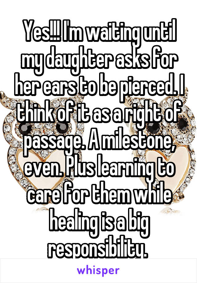 Yes!!! I'm waiting until my daughter asks for her ears to be pierced. I think of it as a right of passage. A milestone, even. Plus learning to care for them while healing is a big responsibility. 
