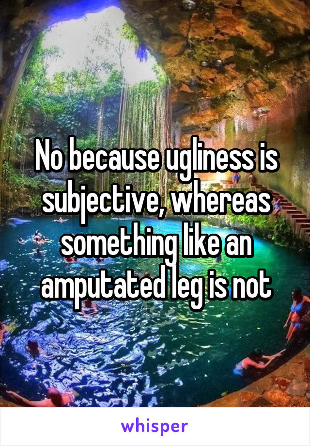 No because ugliness is subjective, whereas something like an amputated leg is not