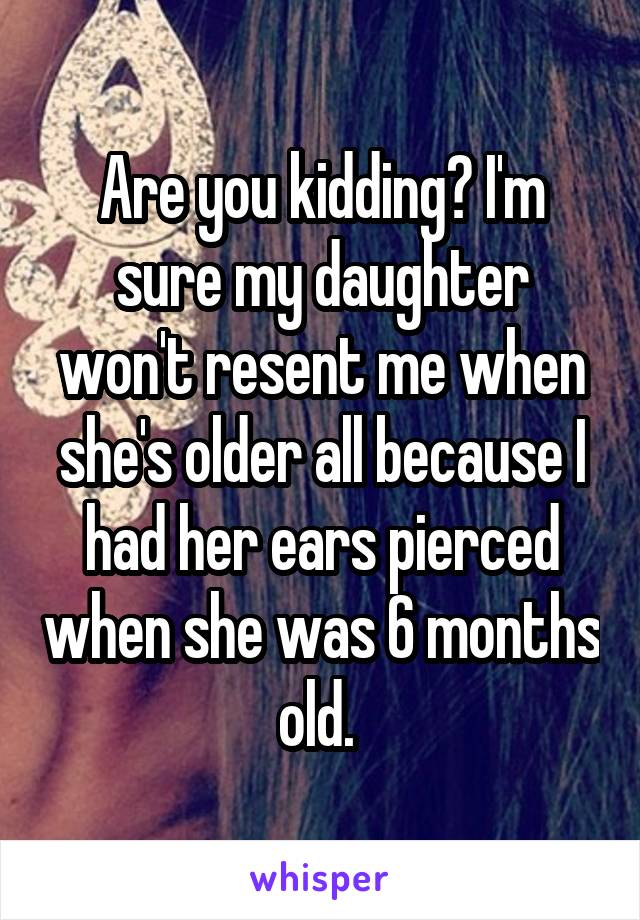 Are you kidding? I'm sure my daughter won't resent me when she's older all because I had her ears pierced when she was 6 months old. 