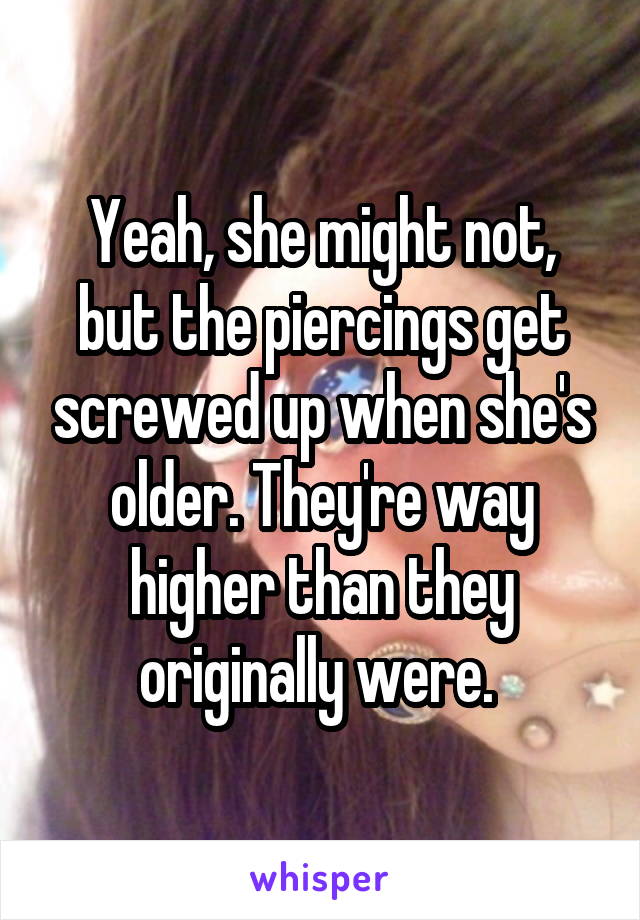 Yeah, she might not, but the piercings get screwed up when she's older. They're way higher than they originally were. 