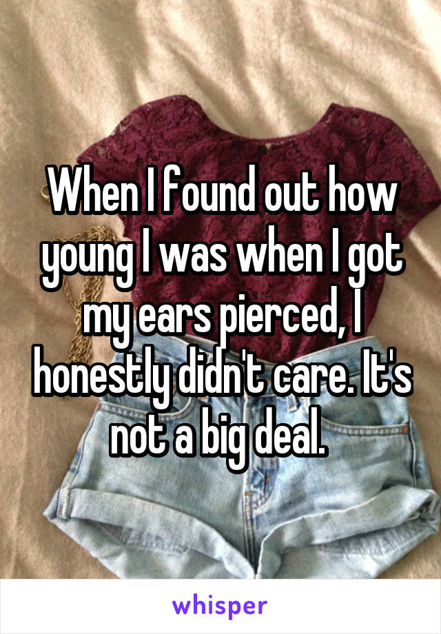 When I found out how young I was when I got my ears pierced, I honestly didn't care. It's not a big deal. 