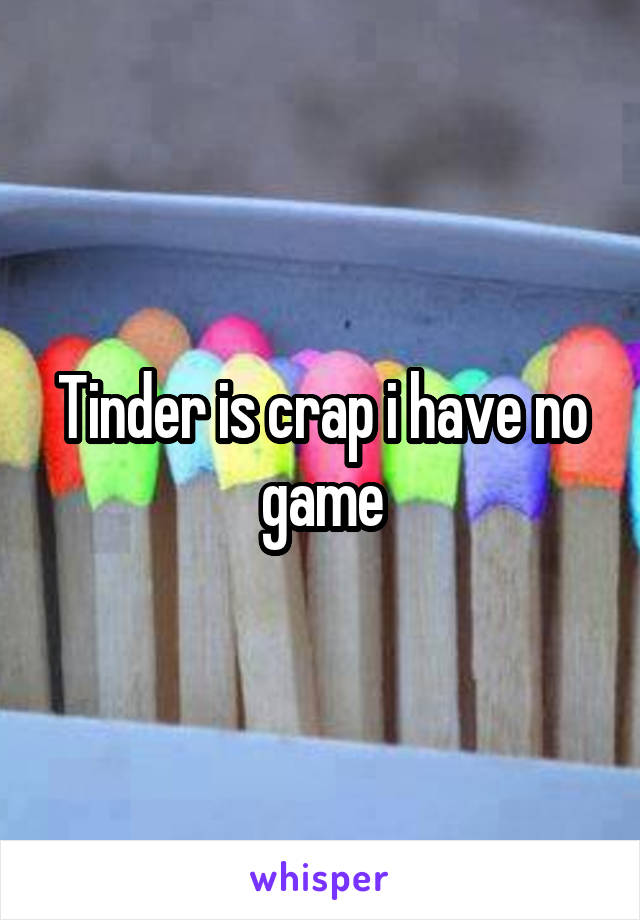 Tinder is crap i have no game