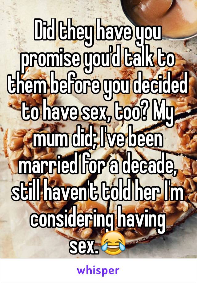 Did they have you promise you'd talk to them before you decided to have sex, too? My mum did; I've been married for a decade, still haven't told her I'm considering having sex.😂