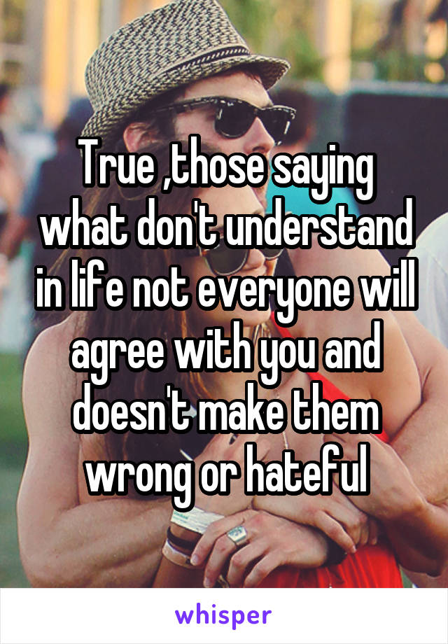 True ,those saying what don't understand in life not everyone will agree with you and doesn't make them wrong or hateful