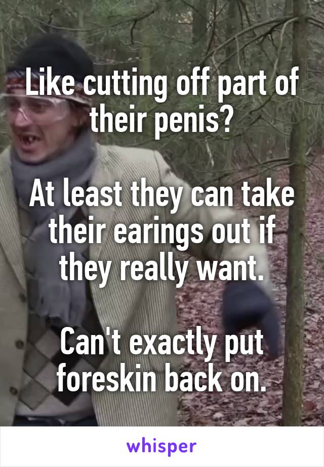 Like cutting off part of their penis?

At least they can take their earings out if they really want.

Can't exactly put foreskin back on.