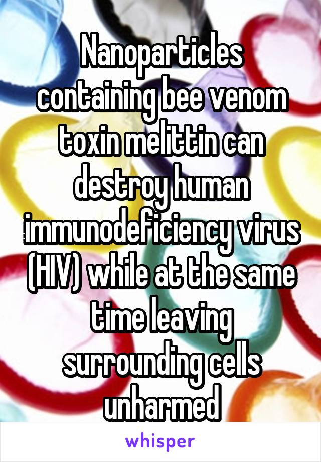 Nanoparticles containing bee venom toxin melittin can destroy human immunodeficiency virus (HIV) while at the same time leaving surrounding cells unharmed