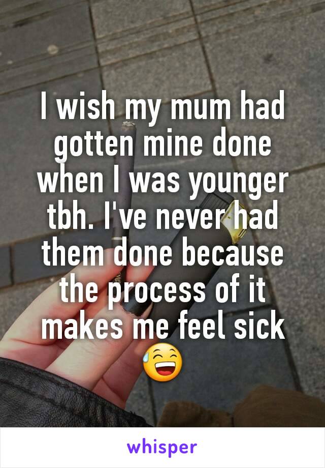 I wish my mum had gotten mine done when I was younger tbh. I've never had them done because the process of it makes me feel sick😅