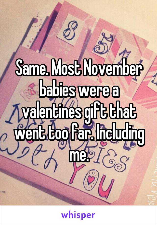 Same. Most November babies were a valentines gift that went too far. Including me.