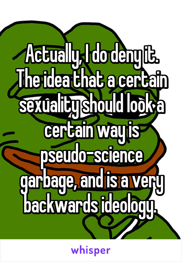 Actually, I do deny it. The idea that a certain sexuality should look a certain way is pseudo-science garbage, and is a very backwards ideology. 