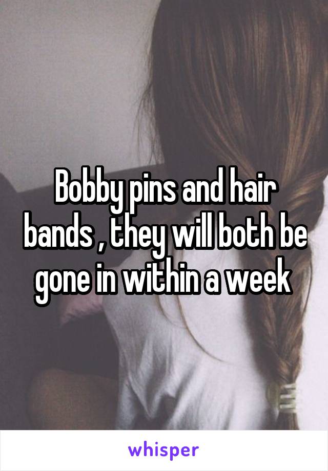 Bobby pins and hair bands , they will both be gone in within a week 