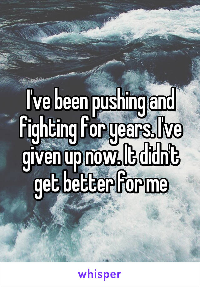 I've been pushing and fighting for years. I've given up now. It didn't get better for me