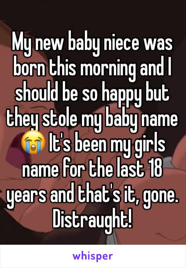 My new baby niece was born this morning and I should be so happy but they stole my baby name 😭 It's been my girls name for the last 18 years and that's it, gone. Distraught!
