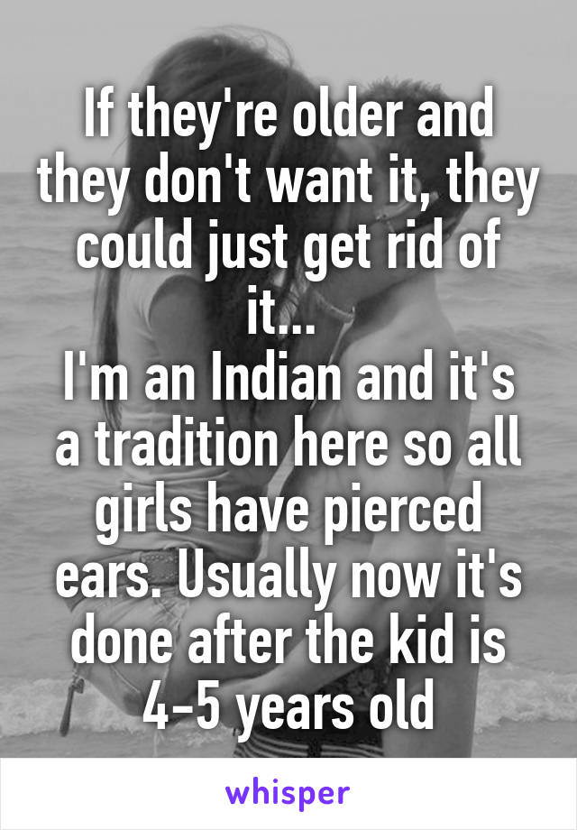 If they're older and they don't want it, they could just get rid of it... 
I'm an Indian and it's a tradition here so all girls have pierced ears. Usually now it's done after the kid is 4-5 years old