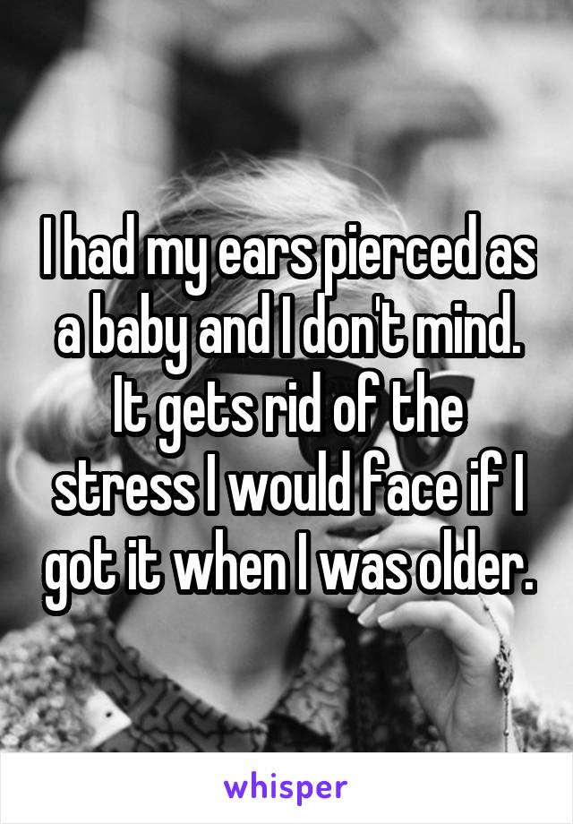 I had my ears pierced as a baby and I don't mind. It gets rid of the stress I would face if I got it when I was older.