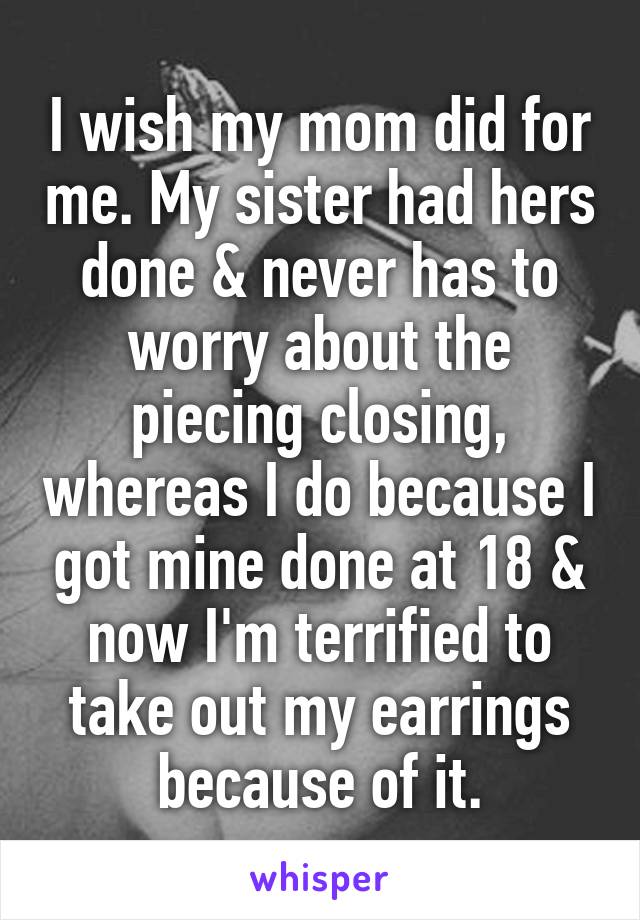 I wish my mom did for me. My sister had hers done & never has to worry about the piecing closing, whereas I do because I got mine done at 18 & now I'm terrified to take out my earrings because of it.