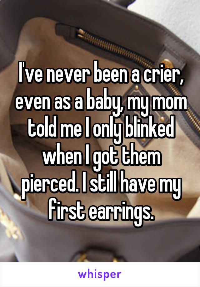 I've never been a crier, even as a baby, my mom told me I only blinked when I got them pierced. I still have my first earrings.