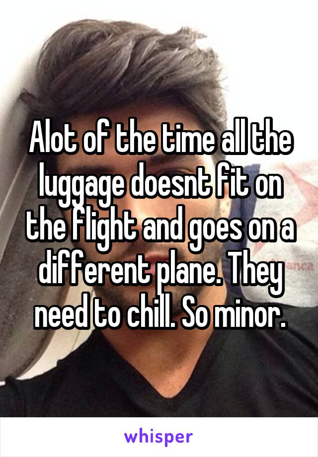 Alot of the time all the luggage doesnt fit on the flight and goes on a different plane. They need to chill. So minor.