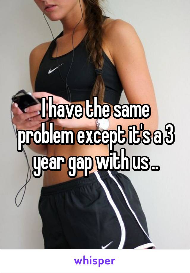 I have the same problem except it's a 3 year gap with us ..