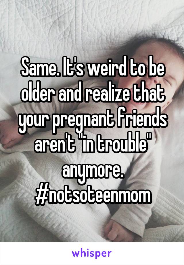 Same. It's weird to be older and realize that your pregnant friends aren't "in trouble" anymore. #notsoteenmom