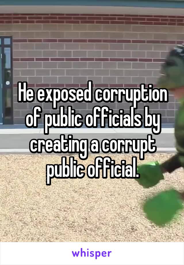 He exposed corruption of public officials by creating a corrupt public official.