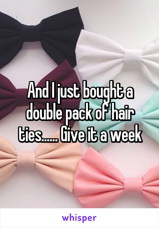 And I just bought a double pack of hair ties...... Give it a week