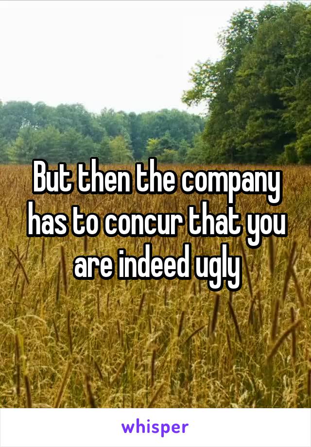 But then the company has to concur that you are indeed ugly