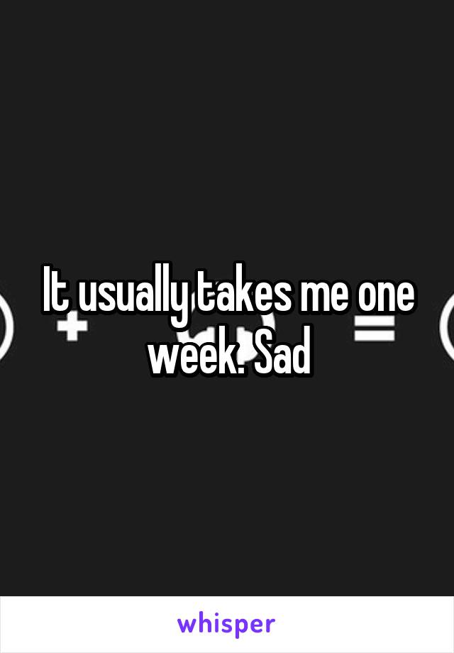 It usually takes me one week. Sad