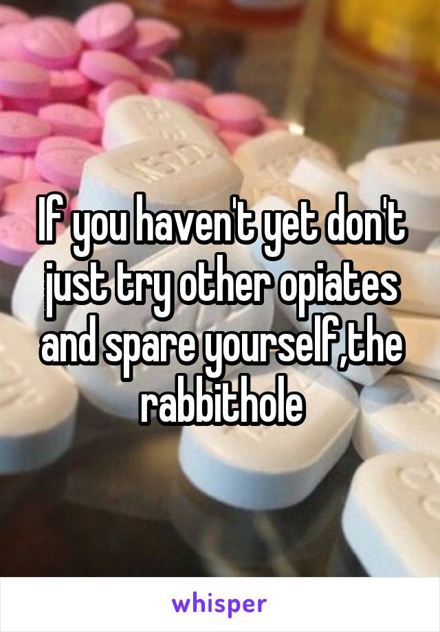 If you haven't yet don't just try other opiates and spare yourself,the rabbithole
