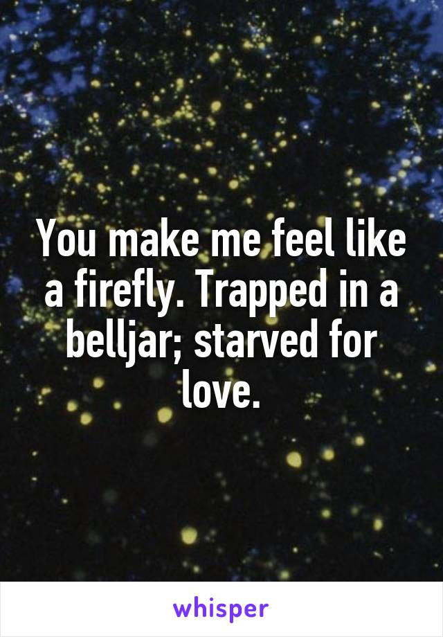 You make me feel like a firefly. Trapped in a belljar; starved for love.