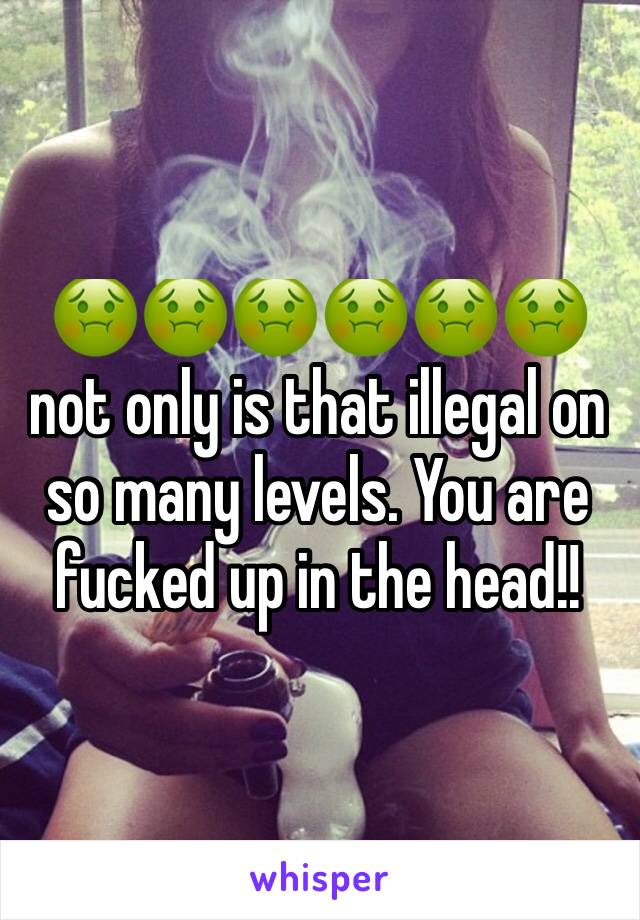 🤢🤢🤢🤢🤢🤢 not only is that illegal on so many levels. You are fucked up in the head!!