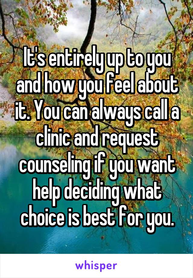 It's entirely up to you and how you feel about it. You can always call a clinic and request counseling if you want help deciding what choice is best for you.
