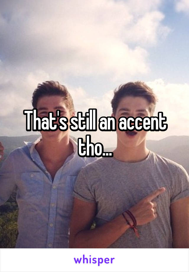 That's still an accent tho...