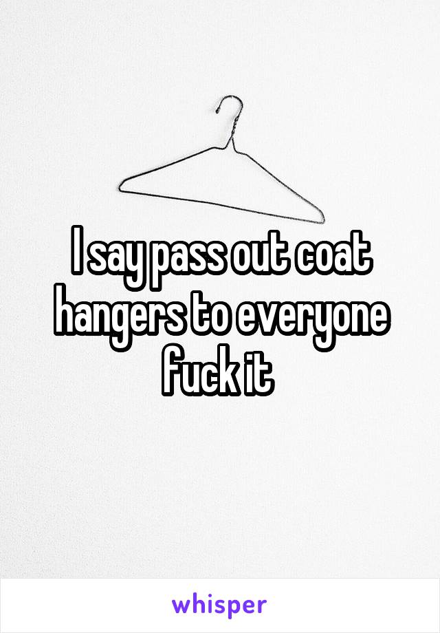 I say pass out coat hangers to everyone fuck it 