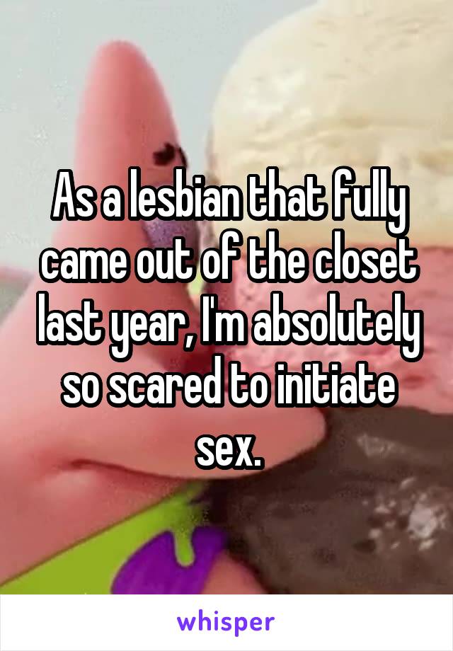 As a lesbian that fully came out of the closet last year, I'm absolutely so scared to initiate sex.