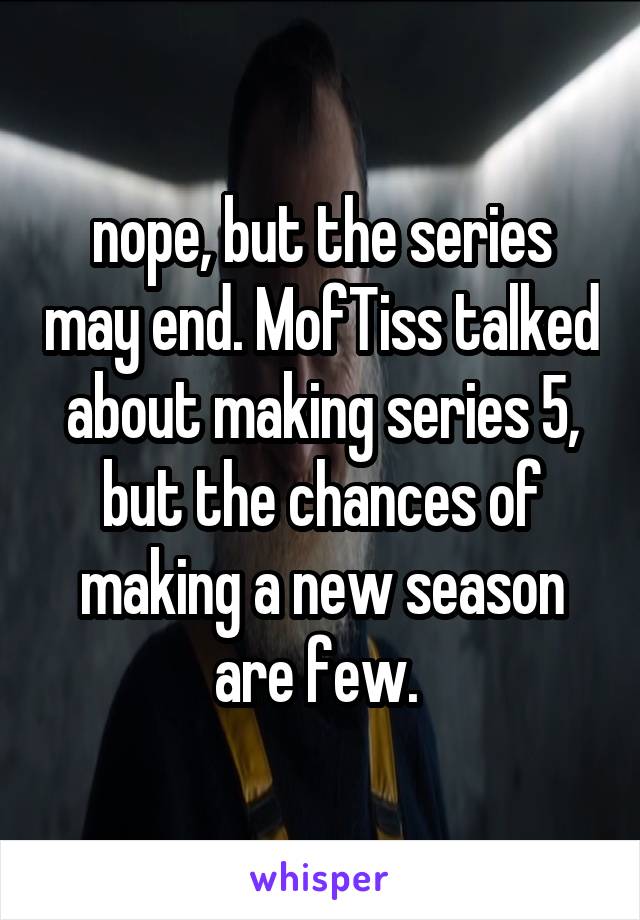 nope, but the series may end. MofTiss talked about making series 5, but the chances of making a new season are few. 