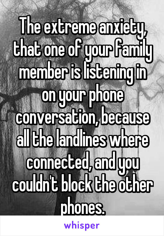The extreme anxiety, that one of your family member is listening in on your phone conversation, because all the landlines where connected, and you couldn't block the other phones.